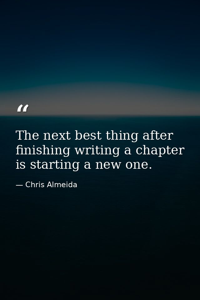The next best thing after finishing writing a chapter is starting a new one. — Chris Almeida