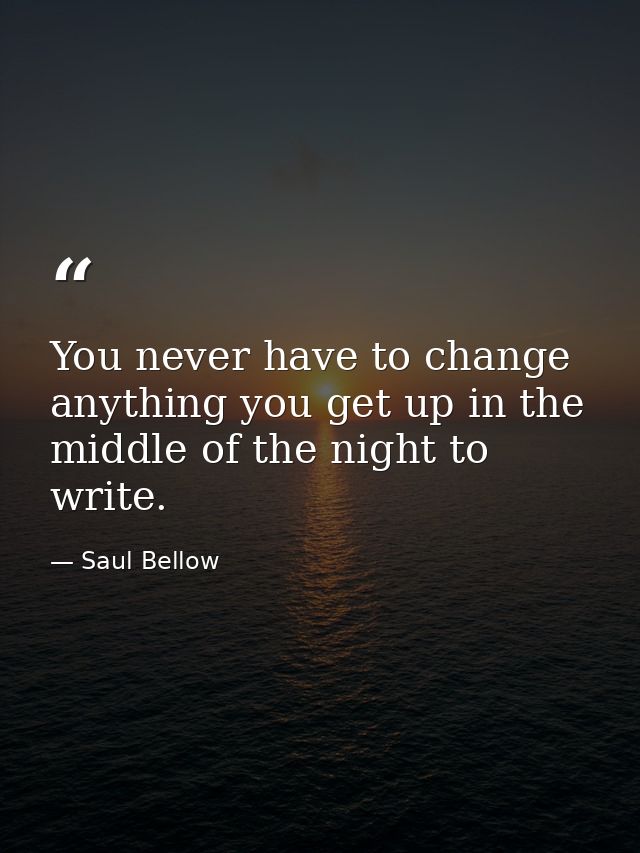 You never have to change anything you get up in the middle of the night to write. — Saul Bellow