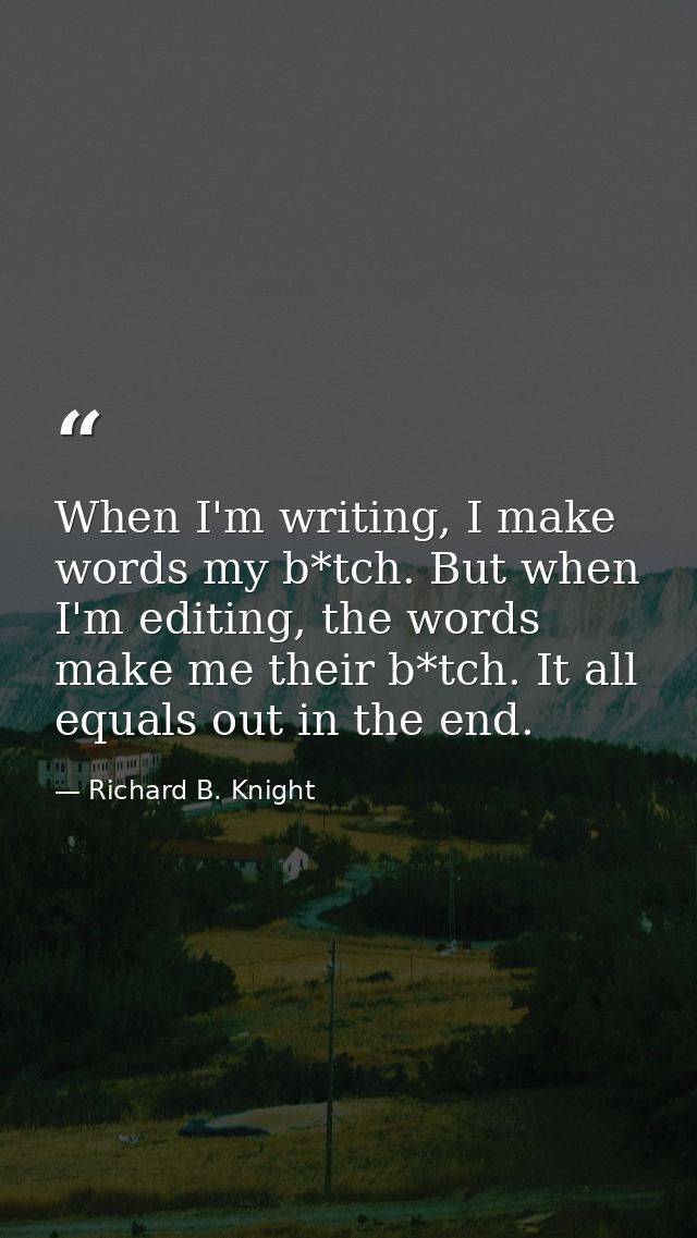 When I'm writing, I make words my b*tch. But when I'm editing, the words make me their b*tch. It all equals out in the e — Richard B. Knight