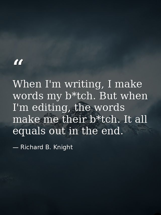 When I'm writing, I make words my b*tch. But when I'm editing, the words make me their b*tch. It all equals out in the e — Richard B. Knight