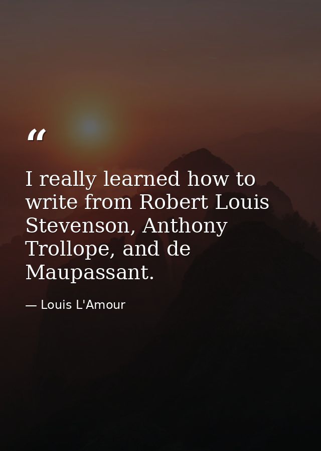 I really learned how to write from Robert Louis Stevenson, Anthony Trollope, and de Maupassant. — Louis L'Amour