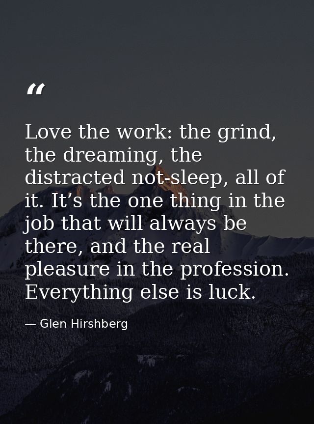 Love the work: the grind, the dreaming, the distracted not-sleep, all of it. It’s the one thing in the job that will alw — Glen Hirshberg