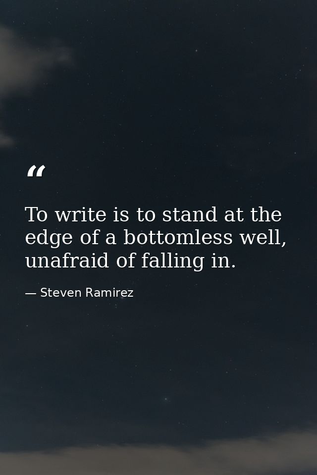 To write is to stand at the edge of a bottomless well, unafraid of falling in. — Steven Ramirez