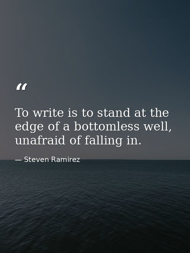 To write is to stand at the edge of a bottomless well, unafraid of falling in. — Steven Ramirez