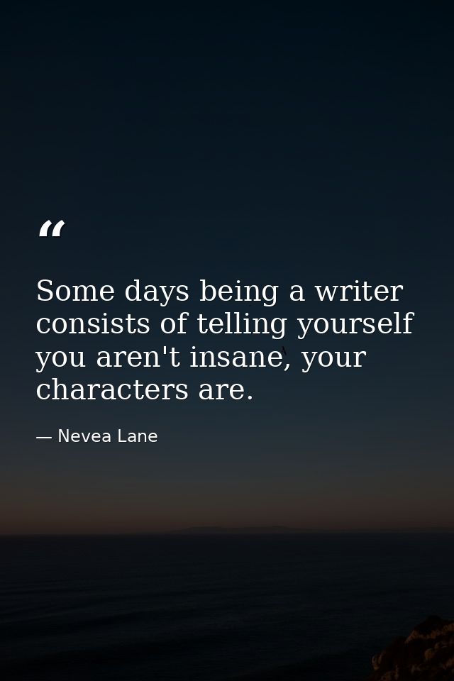 Some days being a writer consists of telling yourself you aren't insane, your characters are. — Nevea Lane