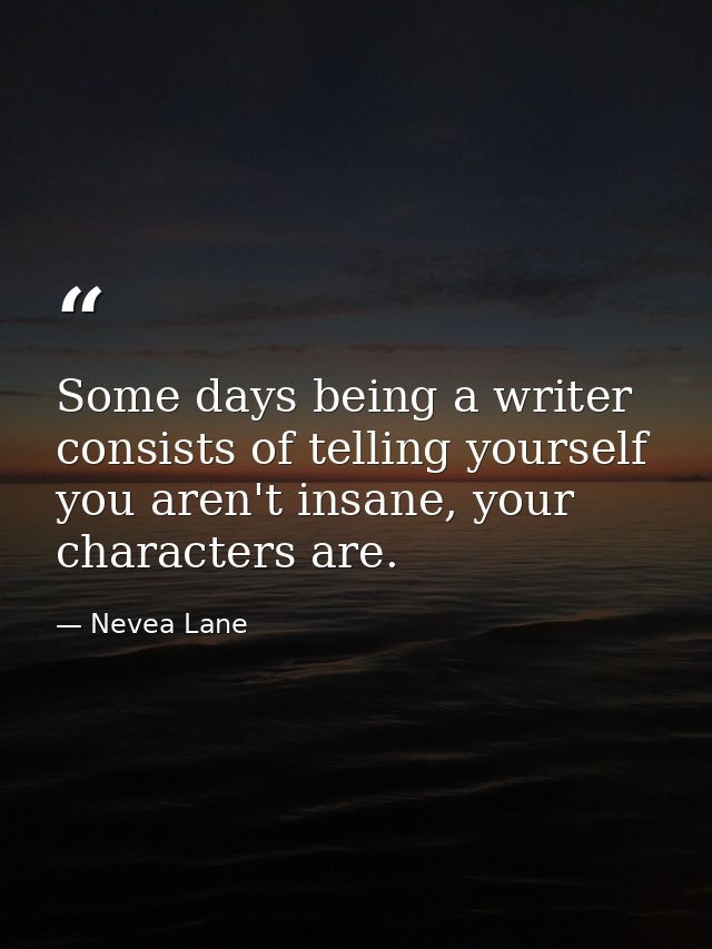 Some days being a writer consists of telling yourself you aren't insane, your characters are. — Nevea Lane