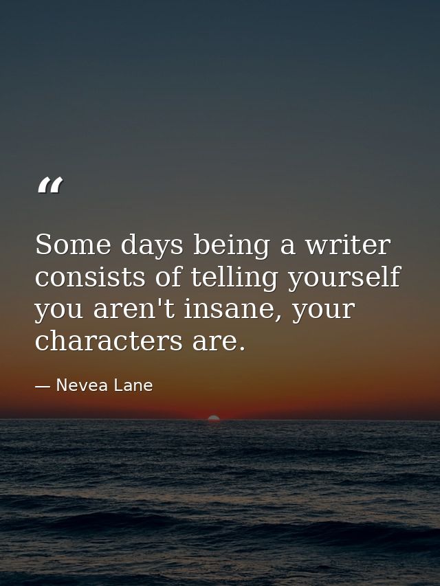 Some days being a writer consists of telling yourself you aren't insane, your characters are. — Nevea Lane
