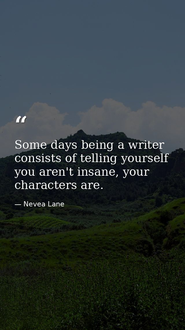 Some days being a writer consists of telling yourself you aren't insane, your characters are. — Nevea Lane
