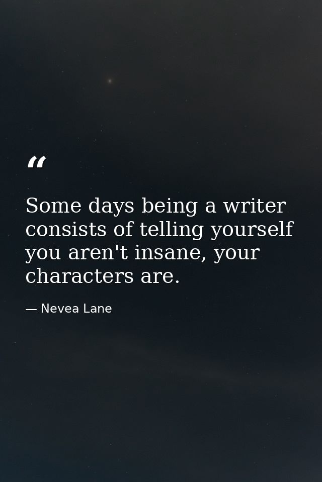 Some days being a writer consists of telling yourself you aren't insane, your characters are. — Nevea Lane