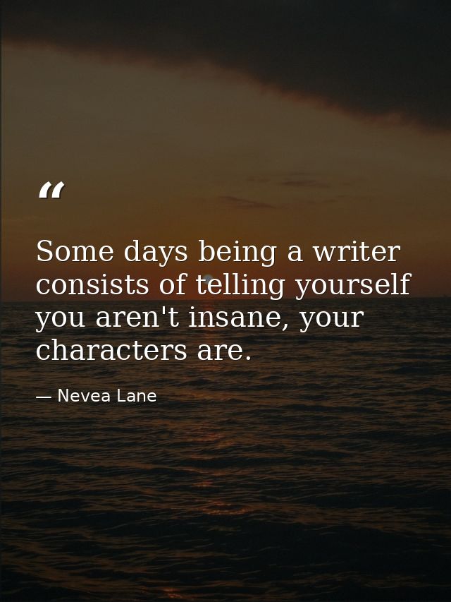 Some days being a writer consists of telling yourself you aren't insane, your characters are. — Nevea Lane
