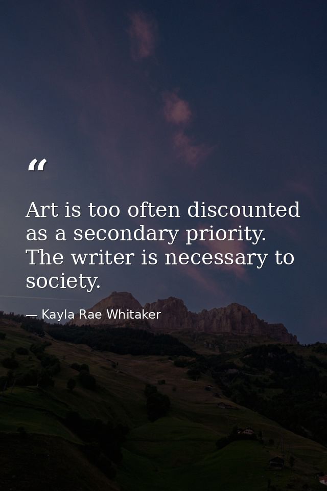Art is too often discounted as a secondary priority. The writer is necessary to society. — Kayla Rae Whitaker