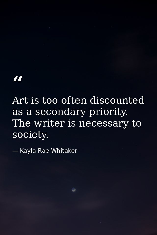 Art is too often discounted as a secondary priority. The writer is necessary to society. — Kayla Rae Whitaker
