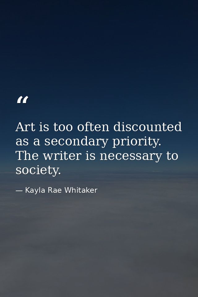 Art is too often discounted as a secondary priority. The writer is necessary to society. — Kayla Rae Whitaker