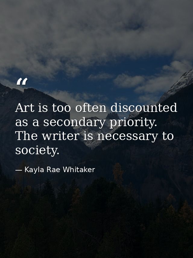 Art is too often discounted as a secondary priority. The writer is necessary to society. — Kayla Rae Whitaker