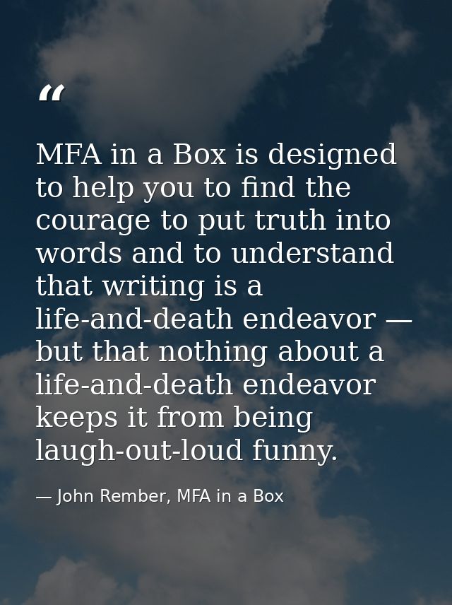 MFA in a Box is designed to help you to find the courage to put truth into words and to understand that writing is a lif — John Rember, MFA in a Box