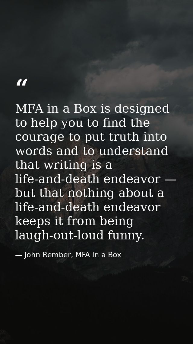MFA in a Box is designed to help you to find the courage to put truth into words and to understand that writing is a lif — John Rember, MFA in a Box