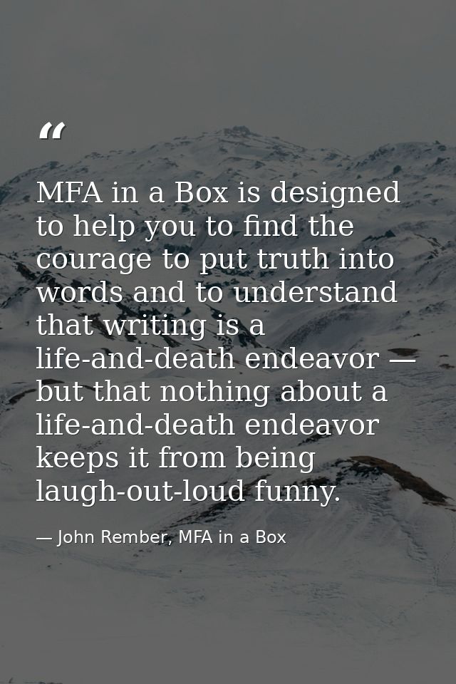 MFA in a Box is designed to help you to find the courage to put truth into words and to understand that writing is a lif — John Rember, MFA in a Box