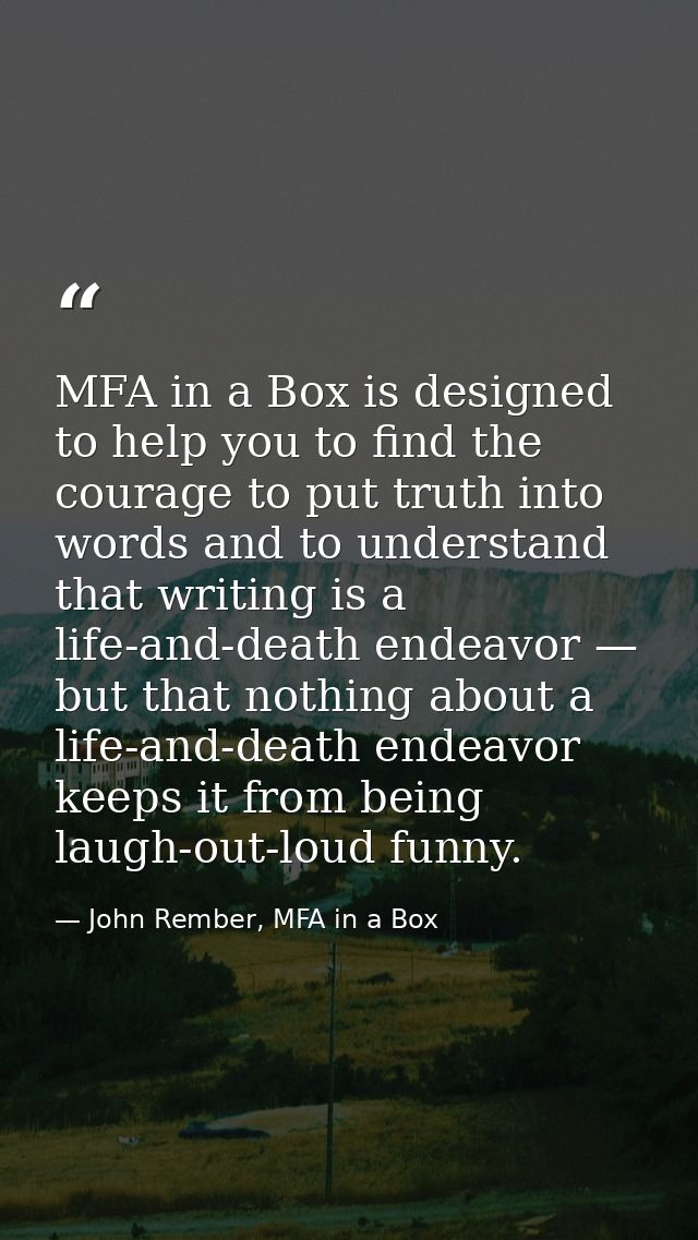 MFA in a Box is designed to help you to find the courage to put truth into words and to understand that writing is a lif — John Rember, MFA in a Box