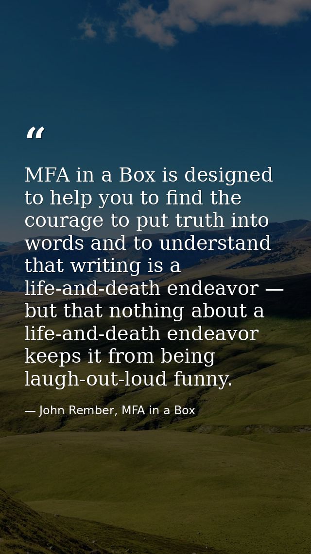 MFA in a Box is designed to help you to find the courage to put truth into words and to understand that writing is a lif — John Rember, MFA in a Box