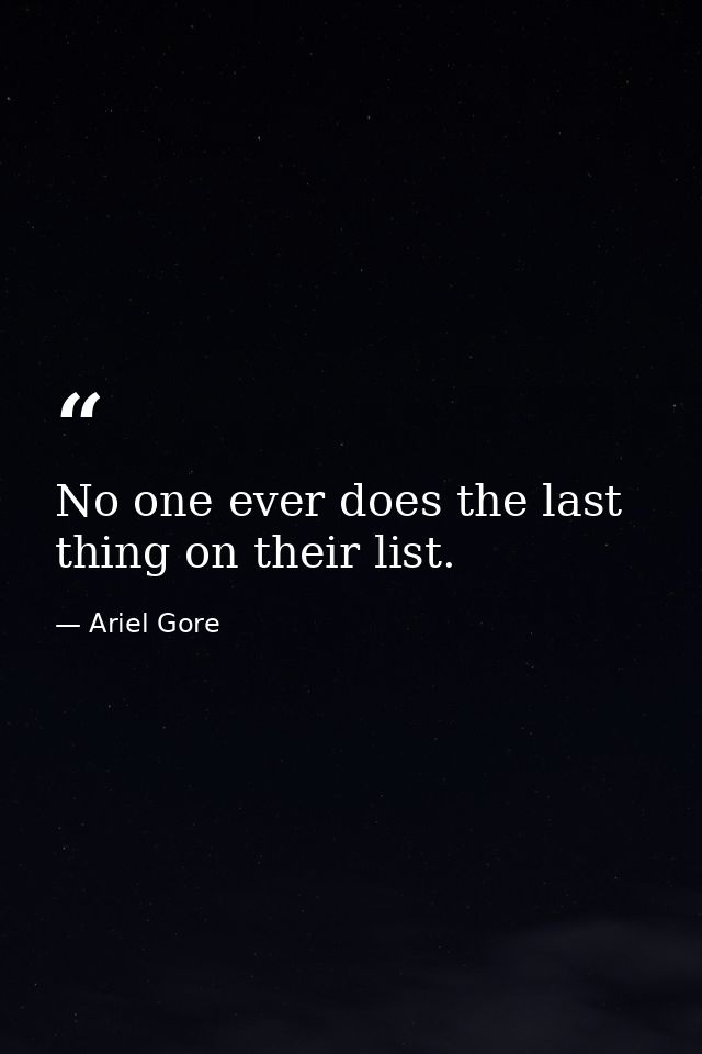 No one ever does the last thing on their list. — Ariel Gore