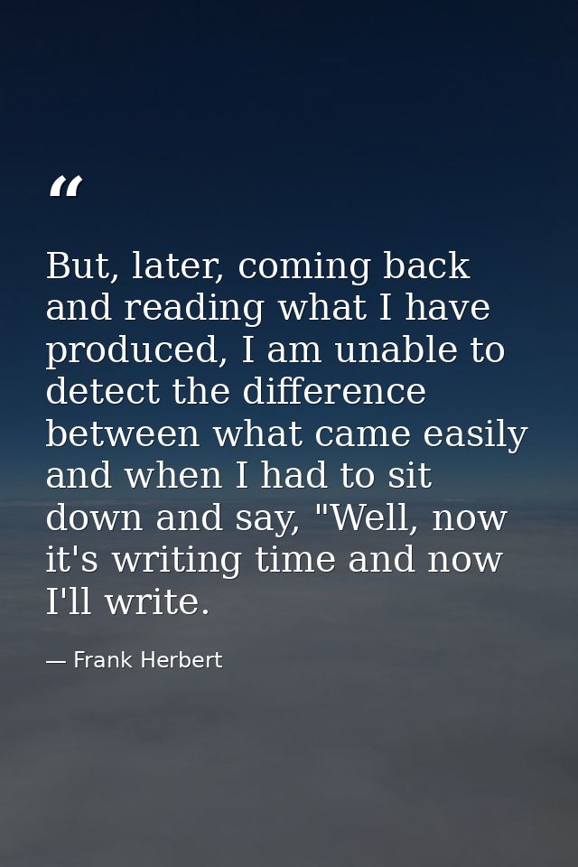 But, later, coming back and reading what I have produced, I am unable to detect the difference between what came easily  — Frank Herbert