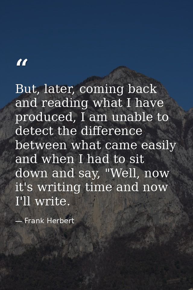 But, later, coming back and reading what I have produced, I am unable to detect the difference between what came easily  — Frank Herbert