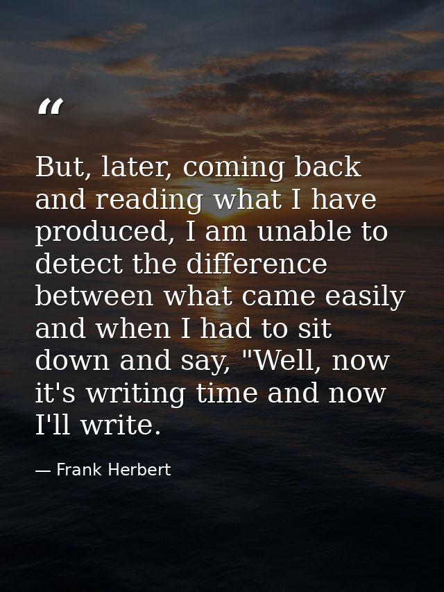 But, later, coming back and reading what I have produced, I am unable to detect the difference between what came easily  — Frank Herbert