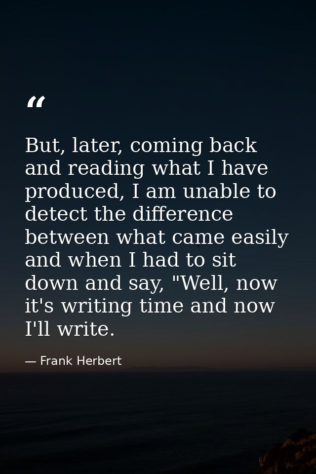 But, later, coming back and reading what I have produced, I am unable to detect the difference between what came easily  — Frank Herbert