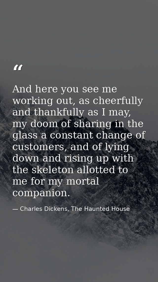 And here you see me working out, as cheerfully and thankfully as I may, my doom of sharing in the glass a constant chang — Charles Dickens, The Haunted House