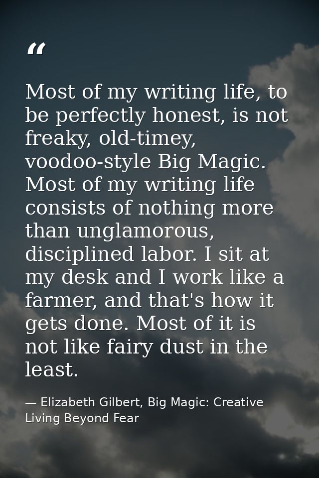 Most of my writing life, to be perfectly honest, is not freaky, old-timey, voodoo-style Big Magic. Most of my writing li — Elizabeth Gilbert, Big Magic: Creative Living Beyond Fear