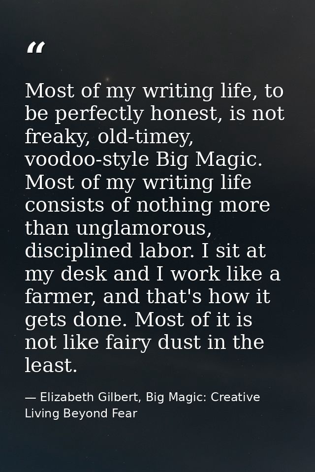 Most of my writing life, to be perfectly honest, is not freaky, old-timey, voodoo-style Big Magic. Most of my writing li — Elizabeth Gilbert, Big Magic: Creative Living Beyond Fear
