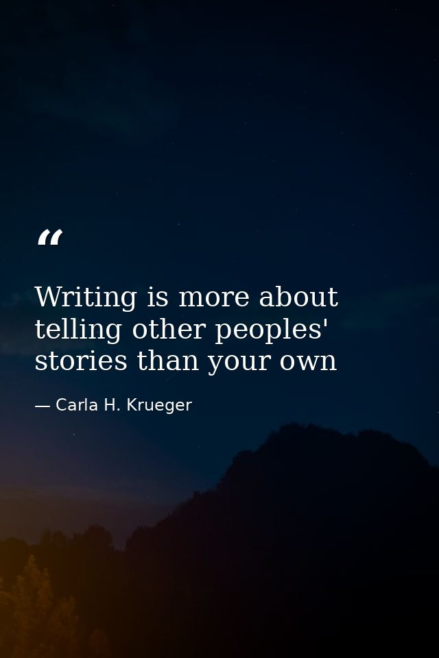 Writing is more about telling other peoples' stories than your own — Carla H. Krueger