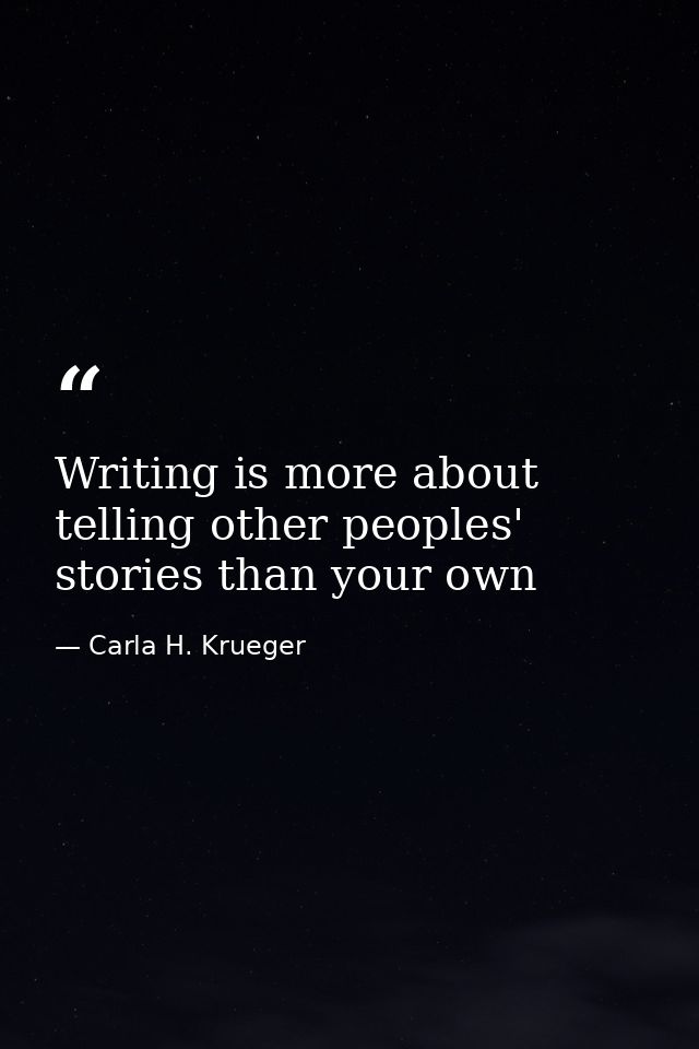 Writing is more about telling other peoples' stories than your own — Carla H. Krueger