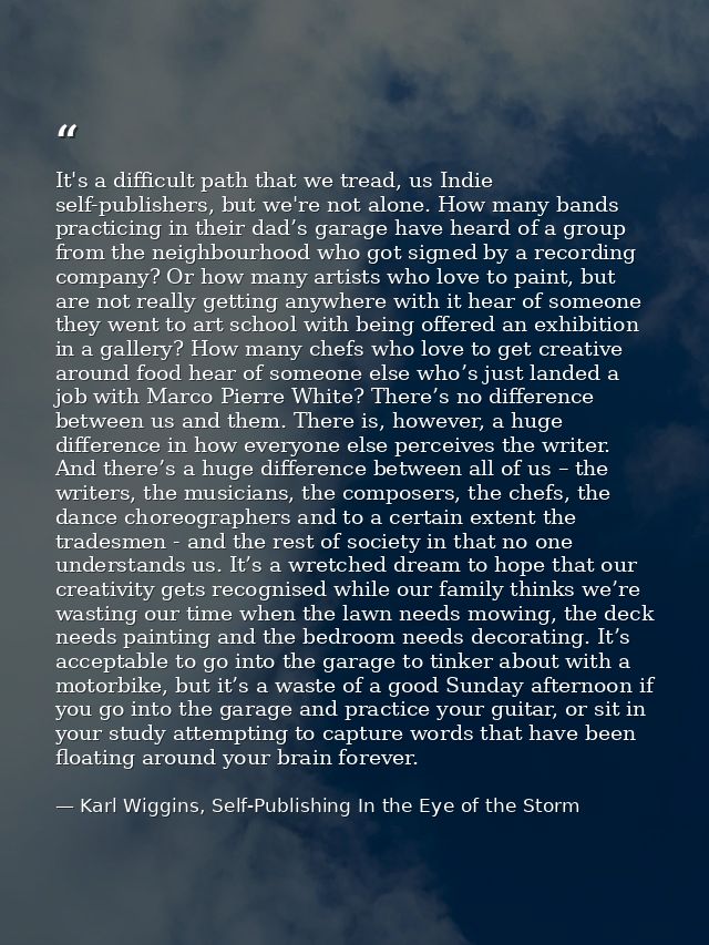 It's a difficult path that we tread, us Indie self-publishers, but we're not alone. How many bands practicing in their d — Karl Wiggins, Self-Publishing In the Eye of the Storm