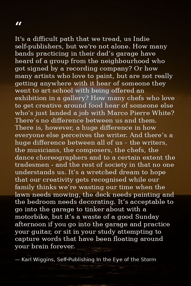 It's a difficult path that we tread, us Indie self-publishers, but we're not alone. How many bands practicing in their d — Karl Wiggins, Self-Publishing In the Eye of the Storm