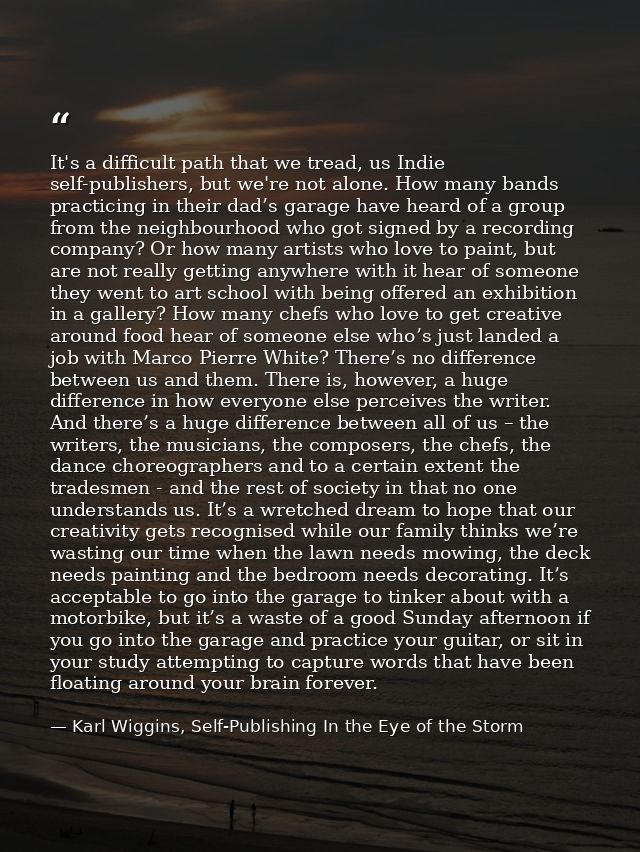 It's a difficult path that we tread, us Indie self-publishers, but we're not alone. How many bands practicing in their d — Karl Wiggins, Self-Publishing In the Eye of the Storm