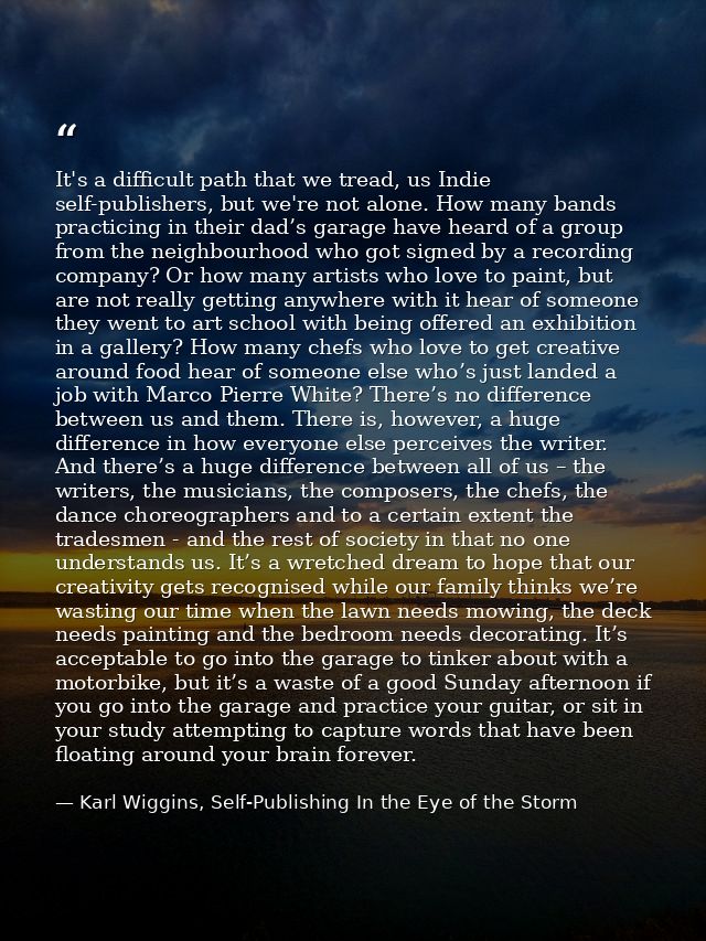 It's a difficult path that we tread, us Indie self-publishers, but we're not alone. How many bands practicing in their d — Karl Wiggins, Self-Publishing In the Eye of the Storm