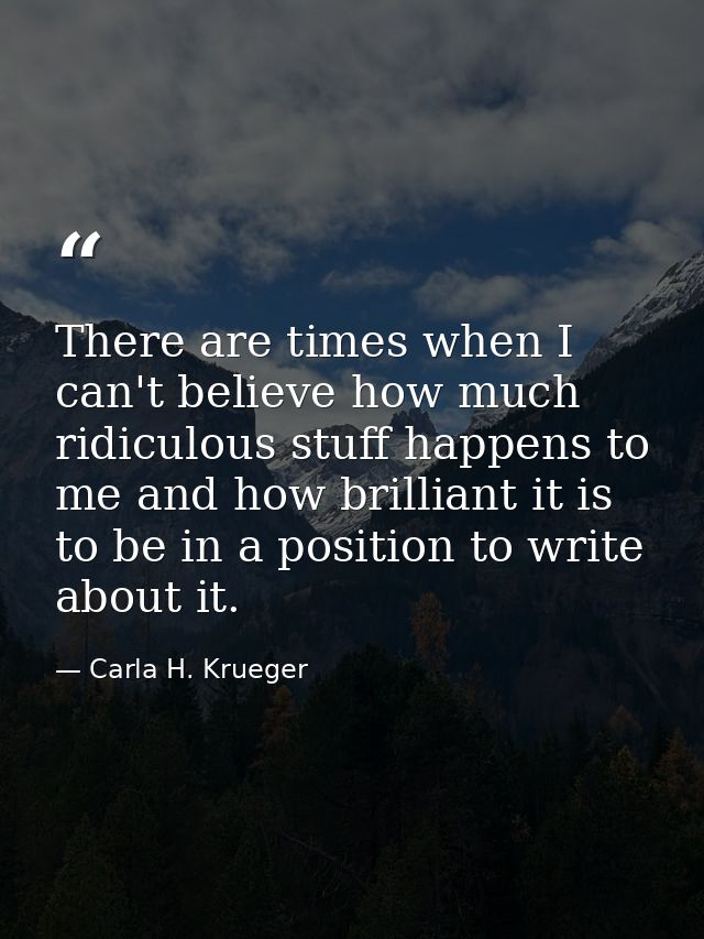 There are times when I can't believe how much ridiculous stuff happens to me and how brilliant it is to be in a position — Carla H. Krueger