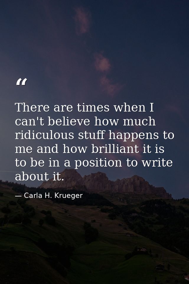 There are times when I can't believe how much ridiculous stuff happens to me and how brilliant it is to be in a position — Carla H. Krueger