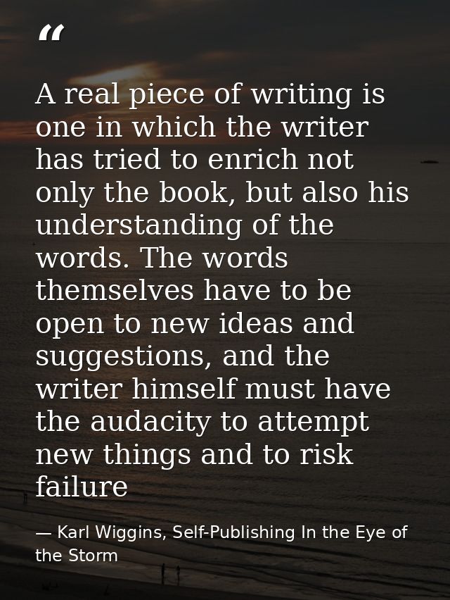 A real piece of writing is one in which the writer has tried to enrich not only the book, but also his understanding of  — Karl Wiggins, Self-Publishing In the Eye of the Storm