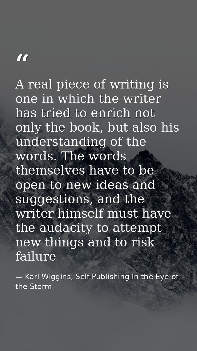 A real piece of writing is one in which the writer has tried to enrich not only the book, but also his understanding of  — Karl Wiggins, Self-Publishing In the Eye of the Storm
