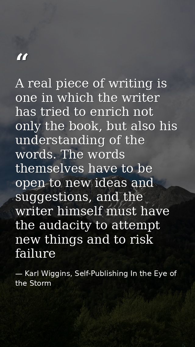 A real piece of writing is one in which the writer has tried to enrich not only the book, but also his understanding of  — Karl Wiggins, Self-Publishing In the Eye of the Storm