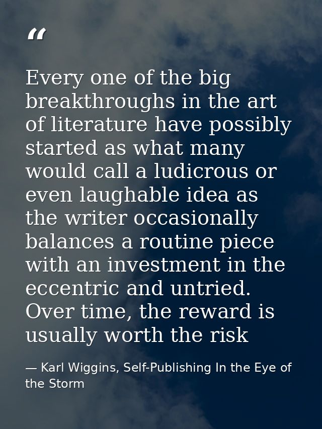 Every one of the big breakthroughs in the art of literature have possibly started as what many would call a ludicrous or — Karl Wiggins, Self-Publishing In the Eye of the Storm