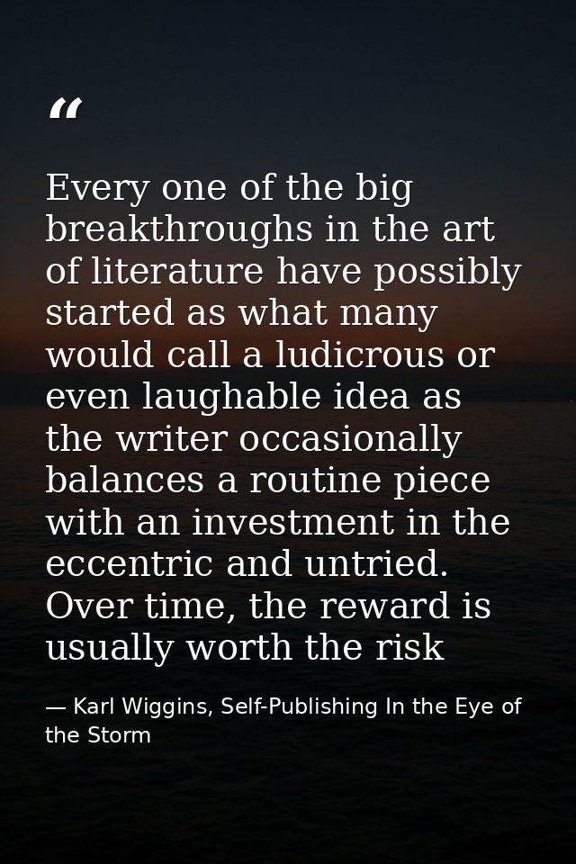 Every one of the big breakthroughs in the art of literature have possibly started as what many would call a ludicrous or — Karl Wiggins, Self-Publishing In the Eye of the Storm