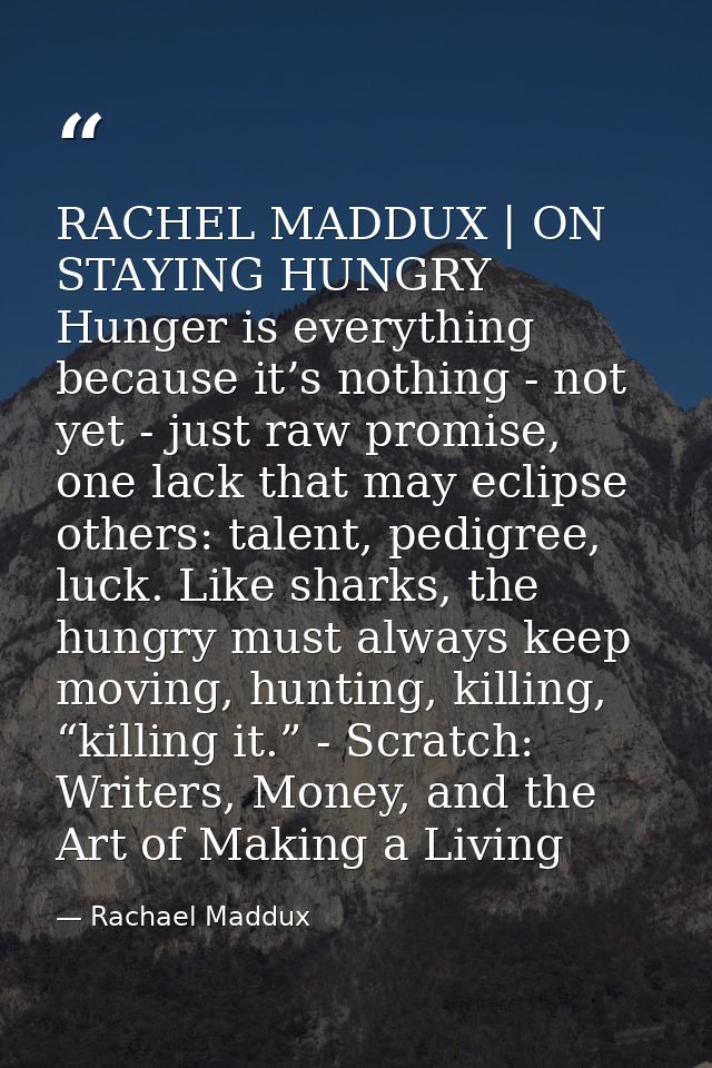 RACHEL MADDUX | ON STAYING HUNGRY Hunger is everything because it’s nothing - not yet - just raw promise, one lack that  — Rachael Maddux