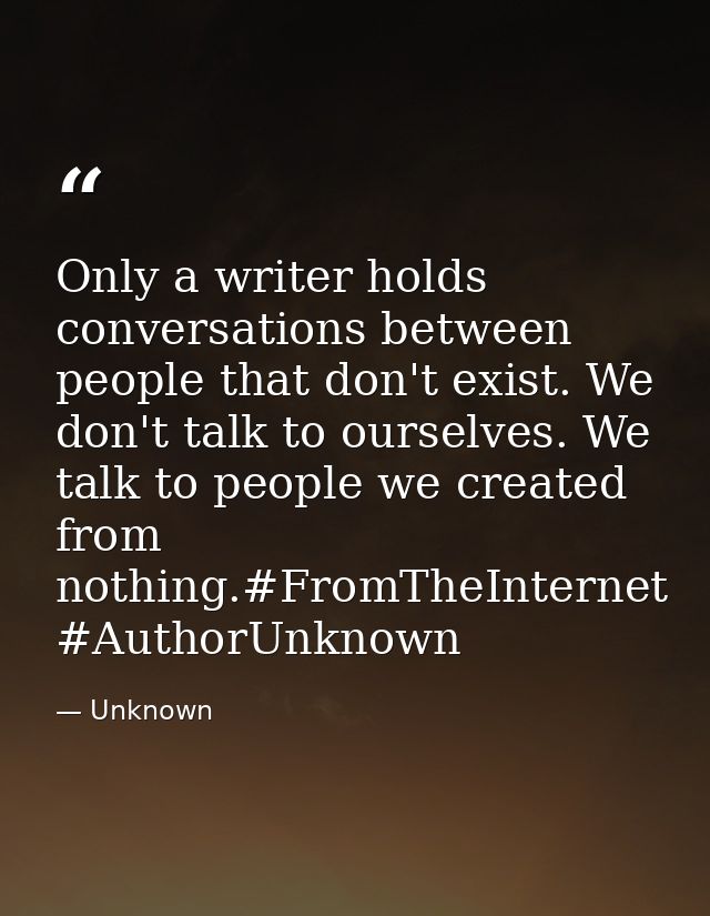 Only a writer holds conversations between people that don't exist. We don't talk to ourselves. We talk to people we crea — Unknown