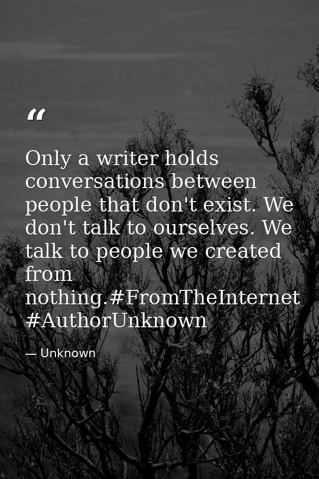 Only a writer holds conversations between people that don't exist. We don't talk to ourselves. We talk to people we crea — Unknown