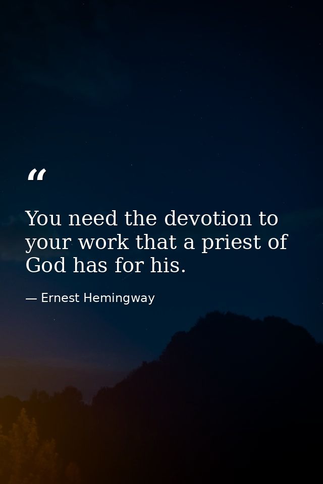 You need the devotion to your work that a priest of God has for his. — Ernest Hemingway