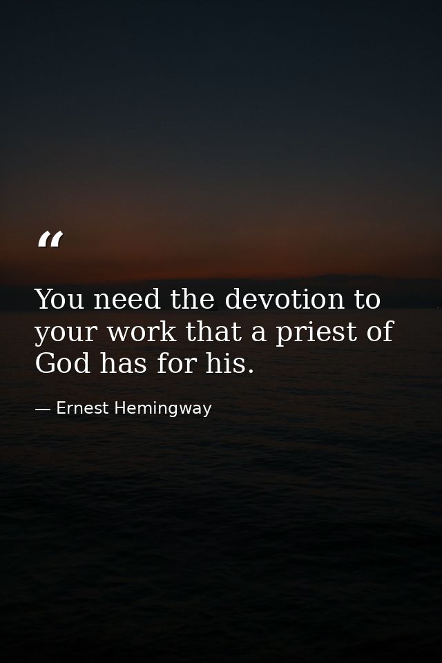 You need the devotion to your work that a priest of God has for his. — Ernest Hemingway