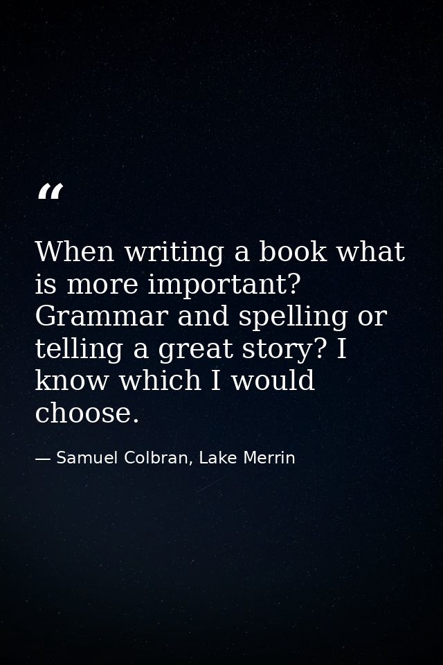 When writing a book what is more important? Grammar and spelling or telling a great story? I know which I would choose. — Samuel Colbran, Lake Merrin